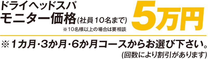 ドライヘッドスパ モニター価格(社員10名まで)5万円 ※1カ月・3か月・6か月コースからお選び下さい。