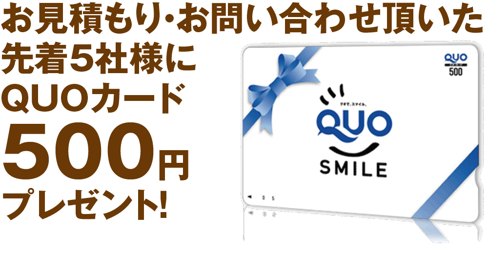 お見積もり・お問い合わせ頂いた 先着5社様に QUOカード 500円 プレゼント！